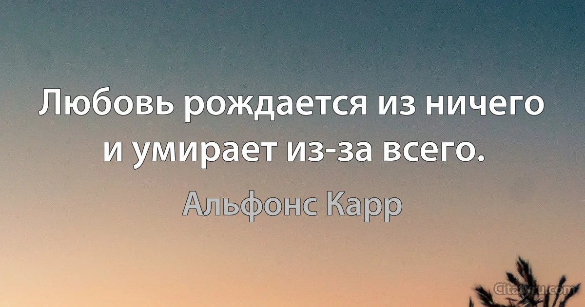 Любовь рождается из ничего и умирает из-за всего. (Альфонс Карр)