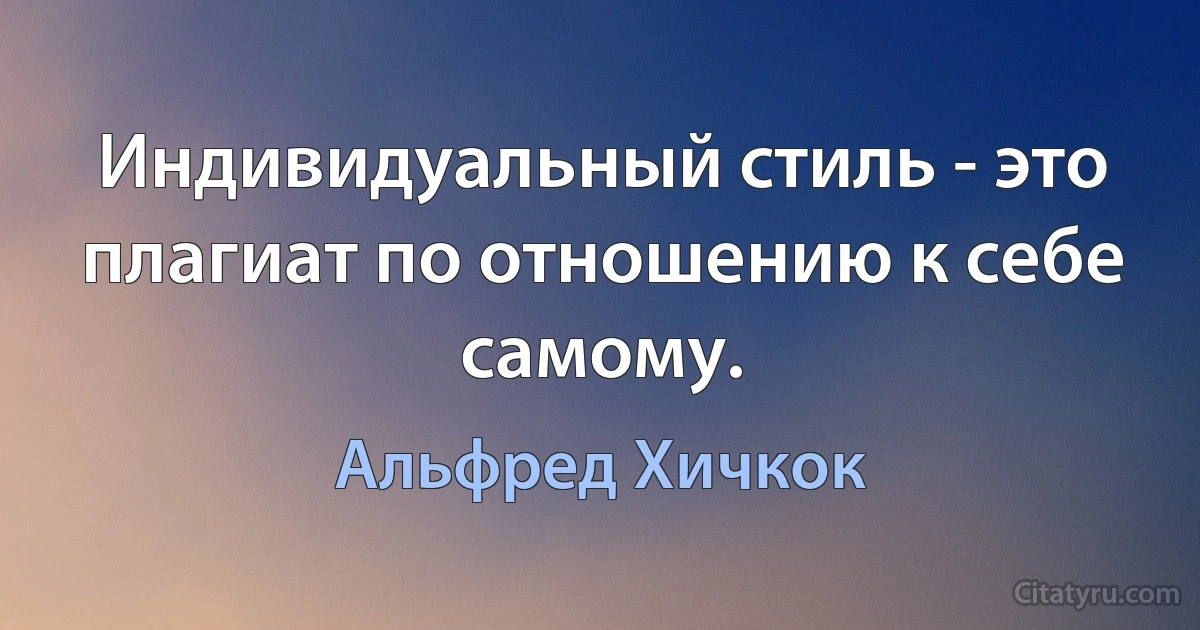 Индивидуальный стиль - это плагиат по отношению к себе самому. (Альфред Хичкок)