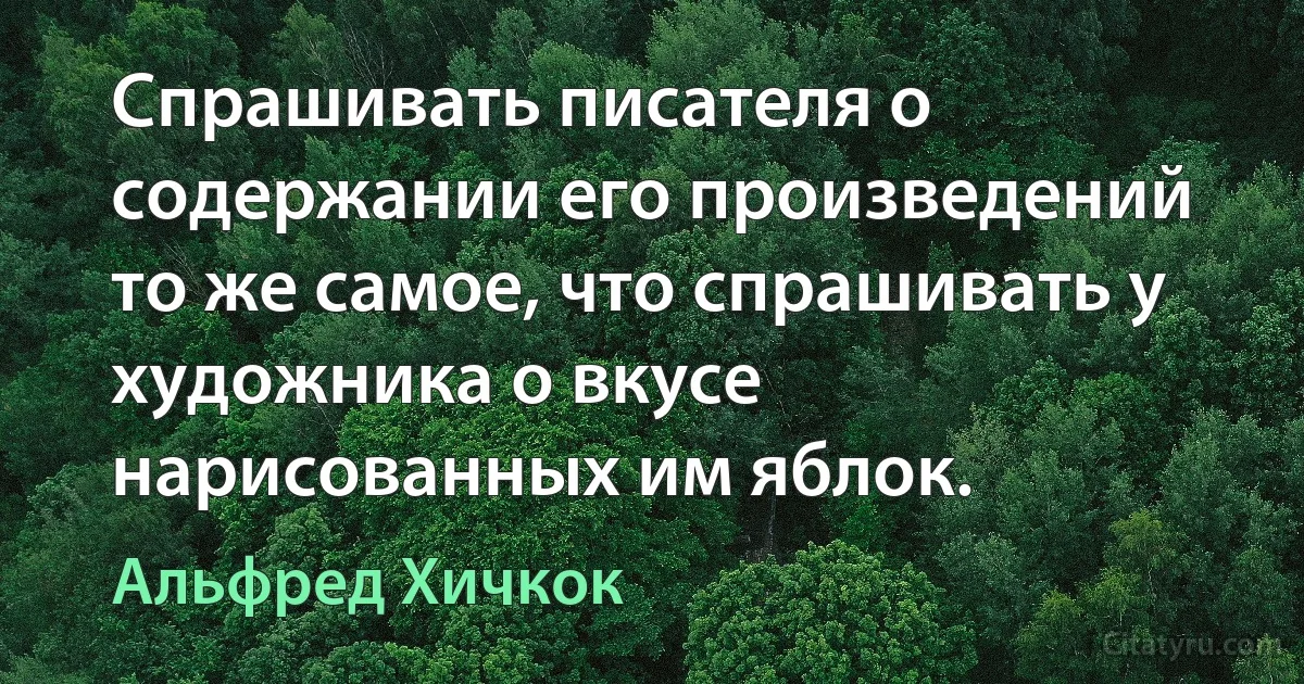 Спрашивать писателя о содержании его произведений то же самое, что спрашивать у художника о вкусе нарисованных им яблок. (Альфред Хичкок)