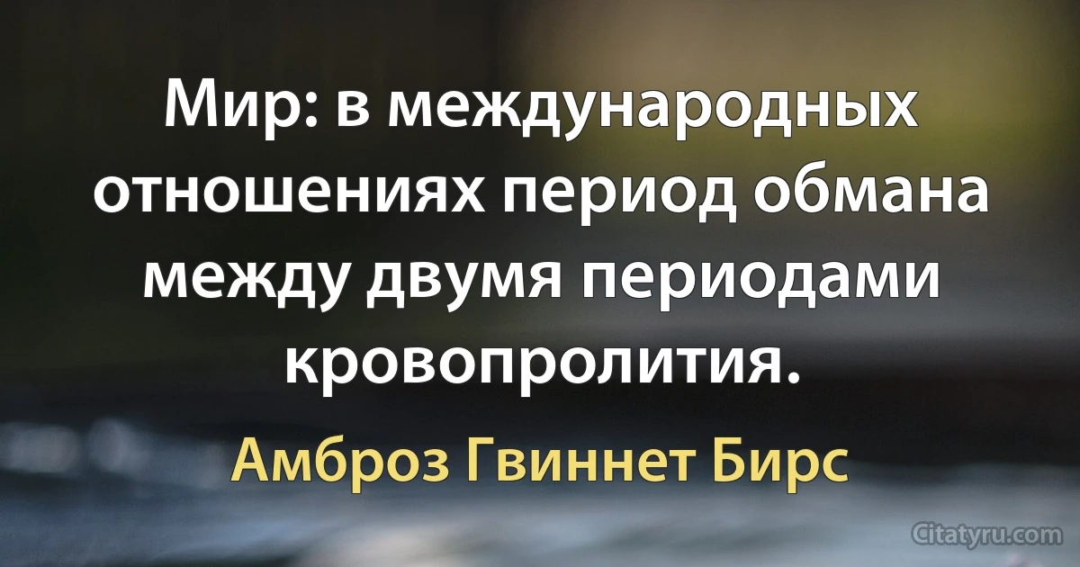 Мир: в международных отношениях период обмана между двумя периодами кровопролития. (Амброз Гвиннет Бирс)