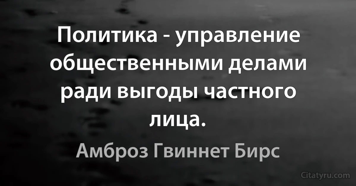 Политика - управление общественными делами ради выгоды частного лица. (Амброз Гвиннет Бирс)