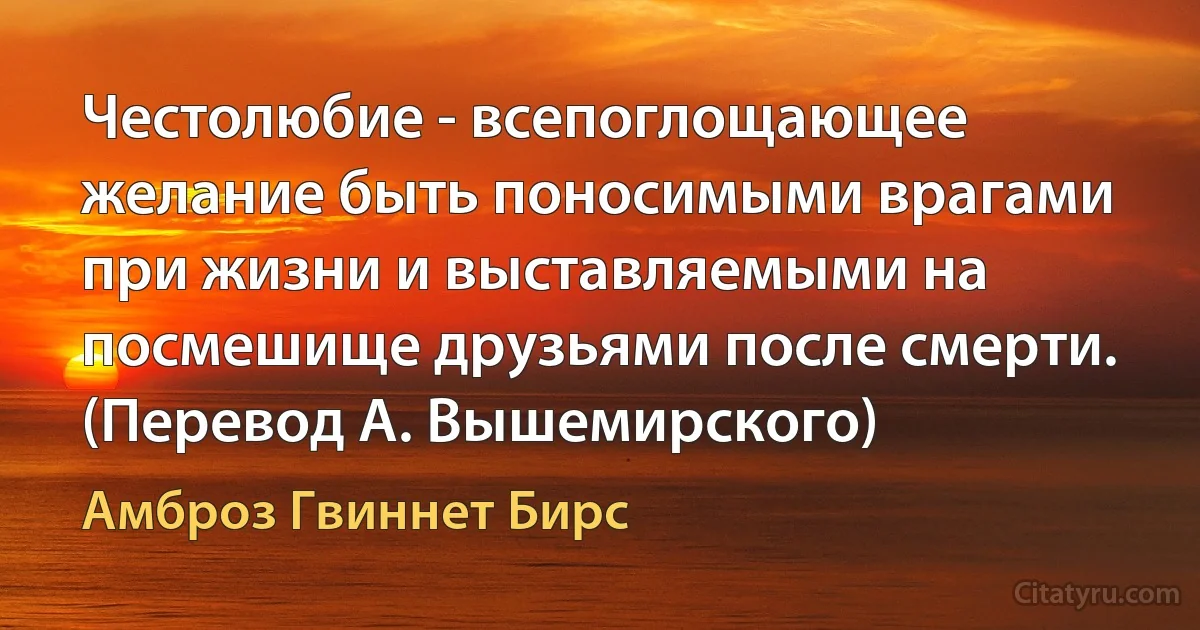 Честолюбие - всепоглощающее желание быть поносимыми врагами при жизни и выставляемыми на посмешище друзьями после смерти. (Перевод А. Вышемирского) (Амброз Гвиннет Бирс)