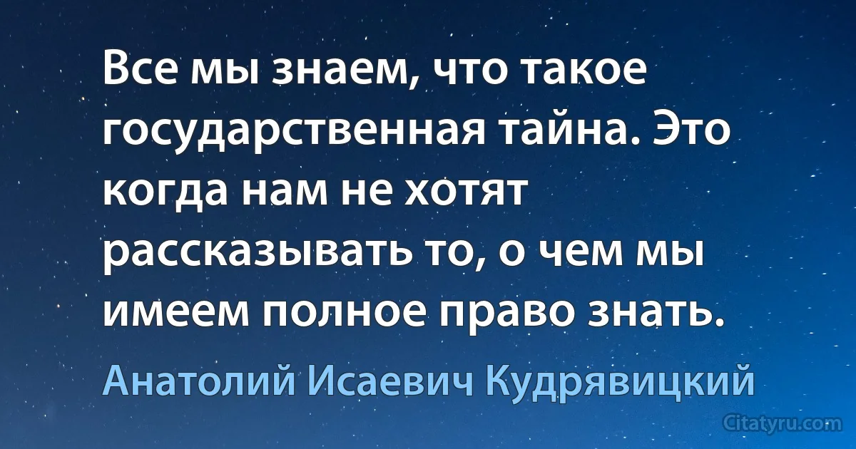 Все мы знаем, что такое государственная тайна. Это когда нам не хотят рассказывать то, о чем мы имеем полное право знать. (Анатолий Исаевич Кудрявицкий)