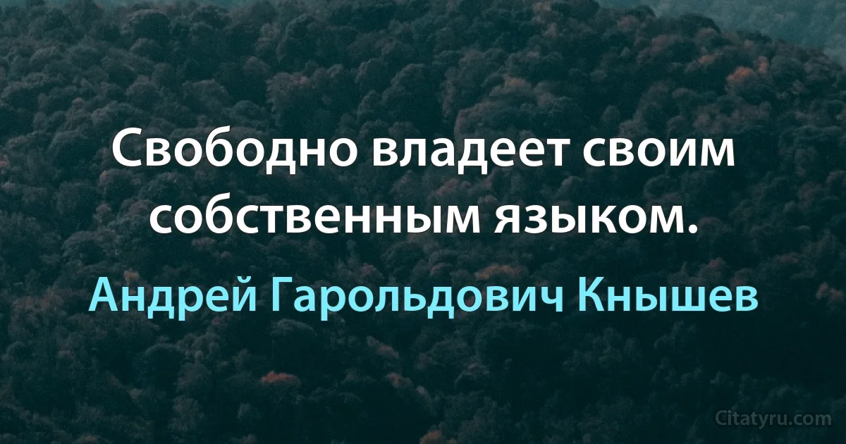 Свободно владеет своим собственным языком. (Андрей Гарольдович Кнышев)