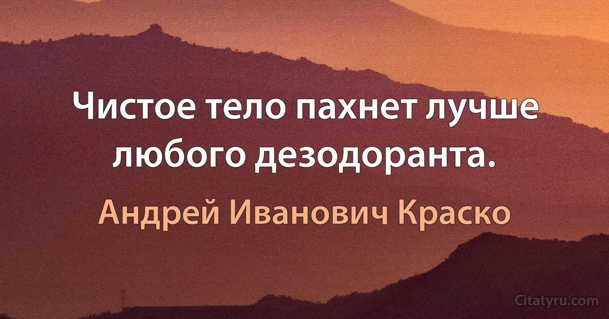 Чистое тело пахнет лучше любого дезодоранта. (Андрей Иванович Краско)