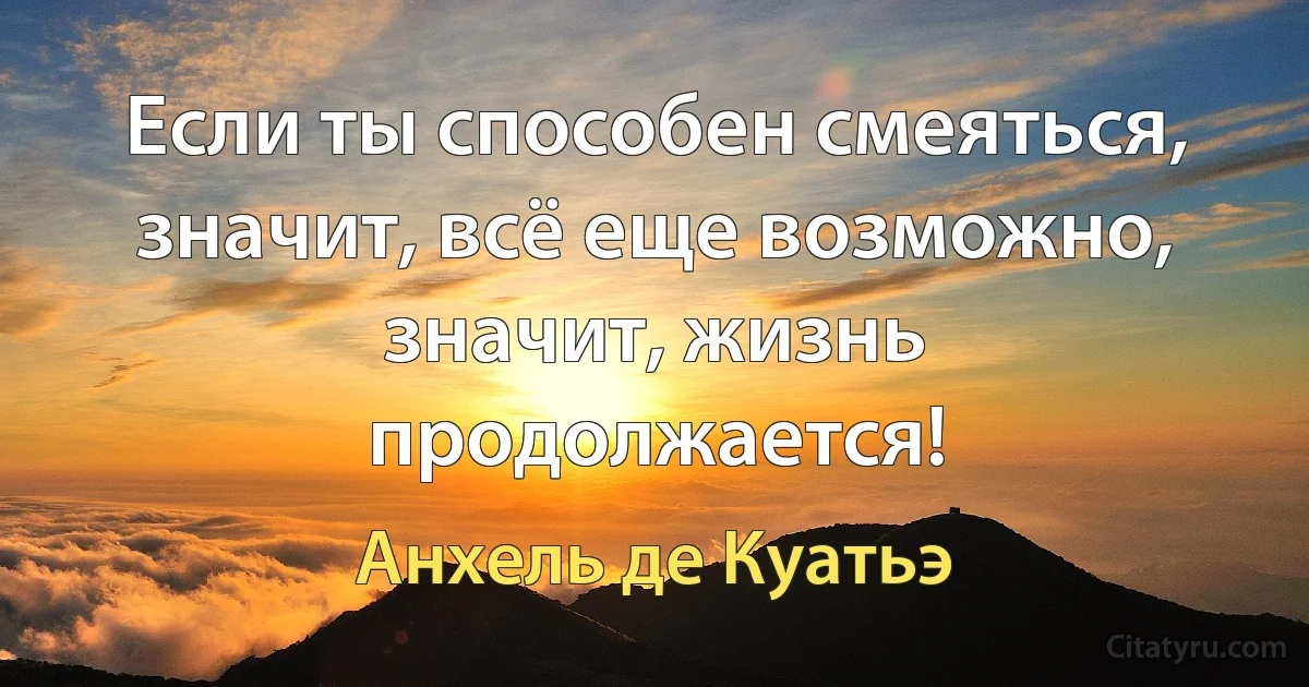 Если ты способен смеяться, значит, всё еще возможно, значит, жизнь продолжается! (Анхель де Куатьэ)