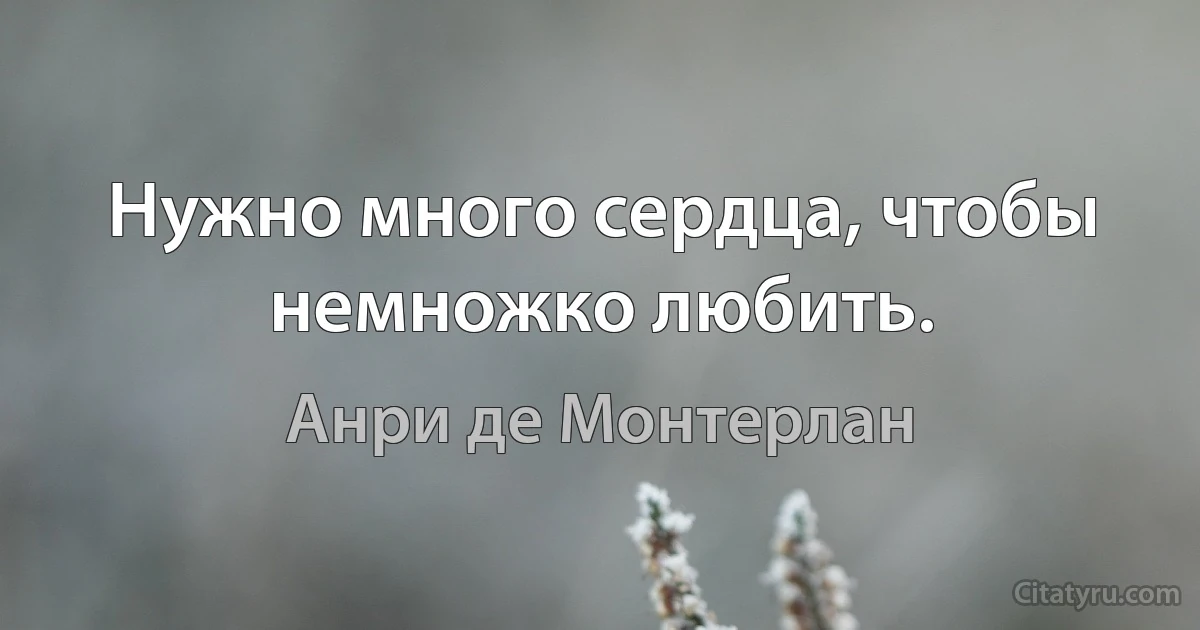 Нужно много сердца, чтобы немножко любить. (Анри де Монтерлан)