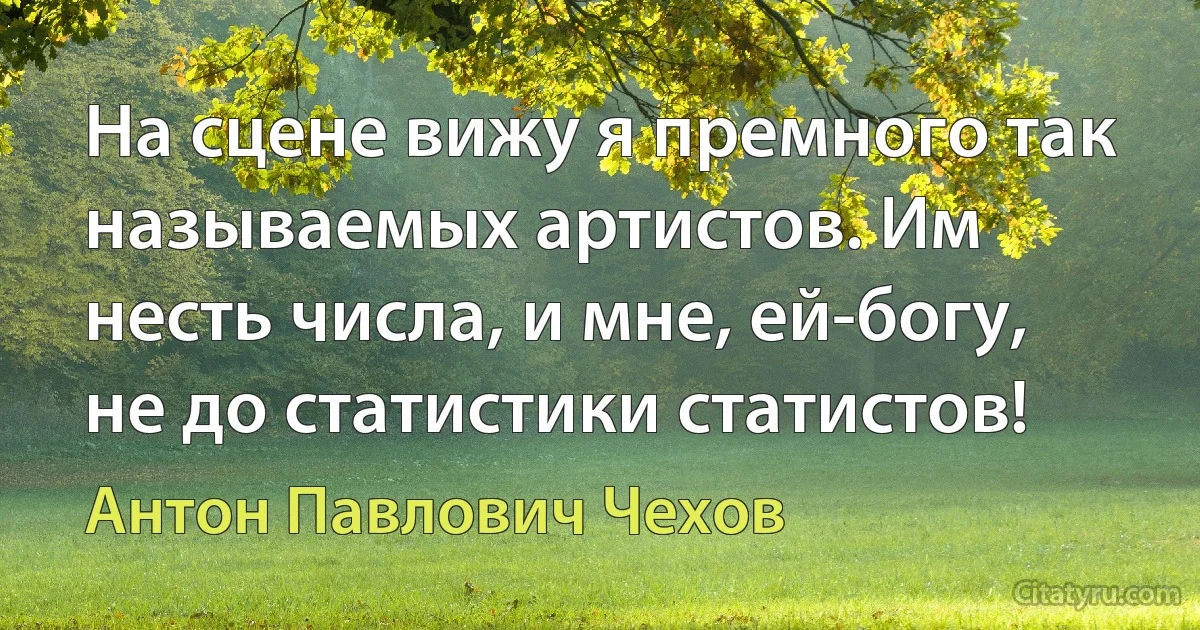 На сцене вижу я премного так называемых артистов. Им несть числа, и мне, ей-богу, не до статистики статистов! (Антон Павлович Чехов)