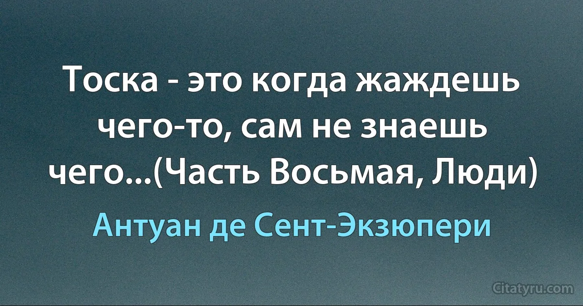 Тоска - это когда жаждешь чего-то, сам не знаешь чего...(Часть Восьмая, Люди) (Антуан де Сент-Экзюпери)