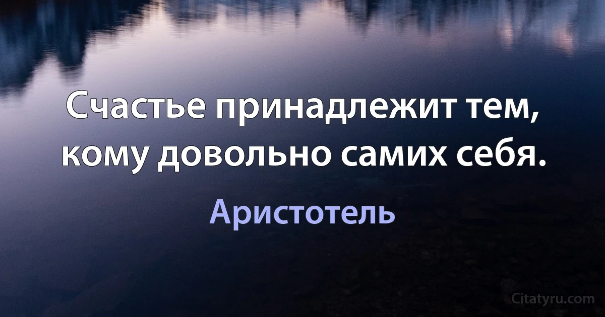 Счастье принадлежит тем, кому довольно самих себя. (Аристотель)