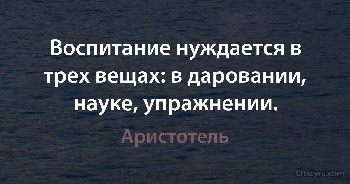 Воспитание нуждается в трех вещах: в даровании, науке, упражнении. (Аристотель)