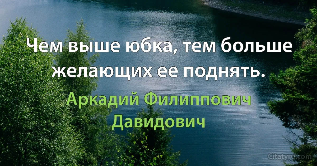 Чем выше юбка, тем больше желающих ее поднять. (Аркадий Филиппович Давидович)