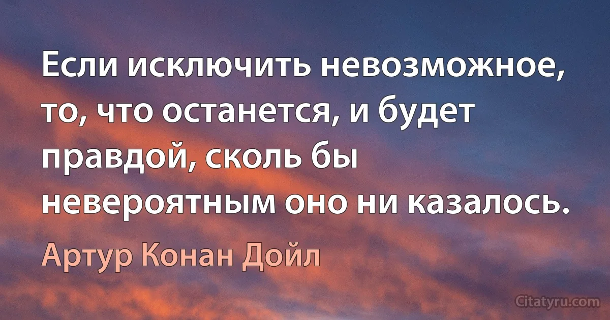 Если исключить невозможное, то, что останется, и будет правдой, сколь бы невероятным оно ни казалось. (Артур Конан Дойл)