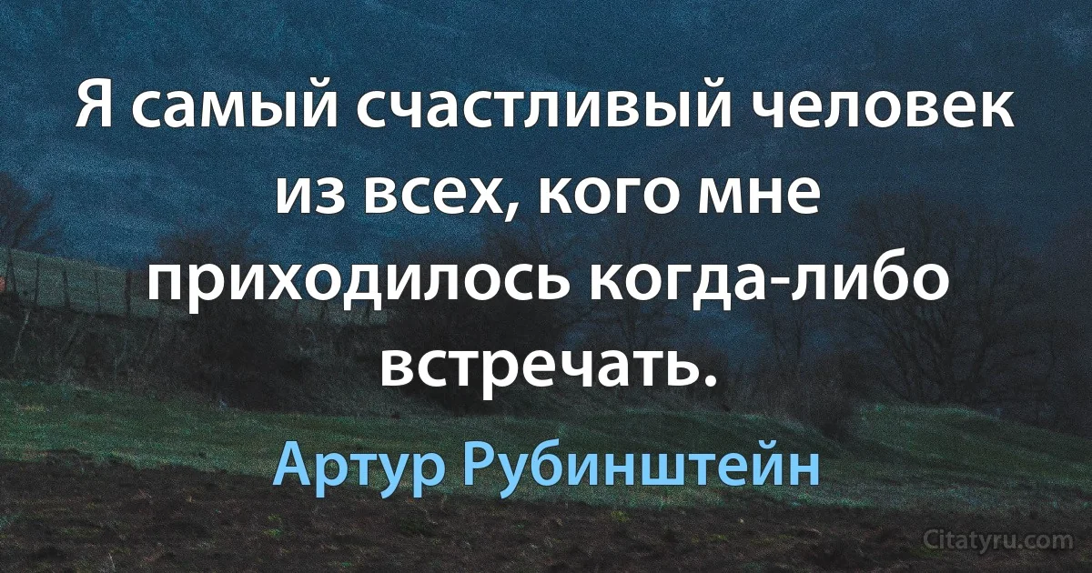 Я самый счастливый человек из всех, кого мне приходилось когда-либо встречать. (Артур Рубинштейн)