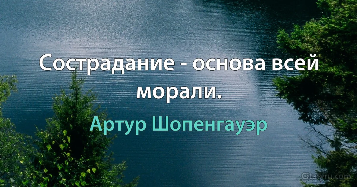 Сострадание - основа всей морали. (Артур Шопенгауэр)