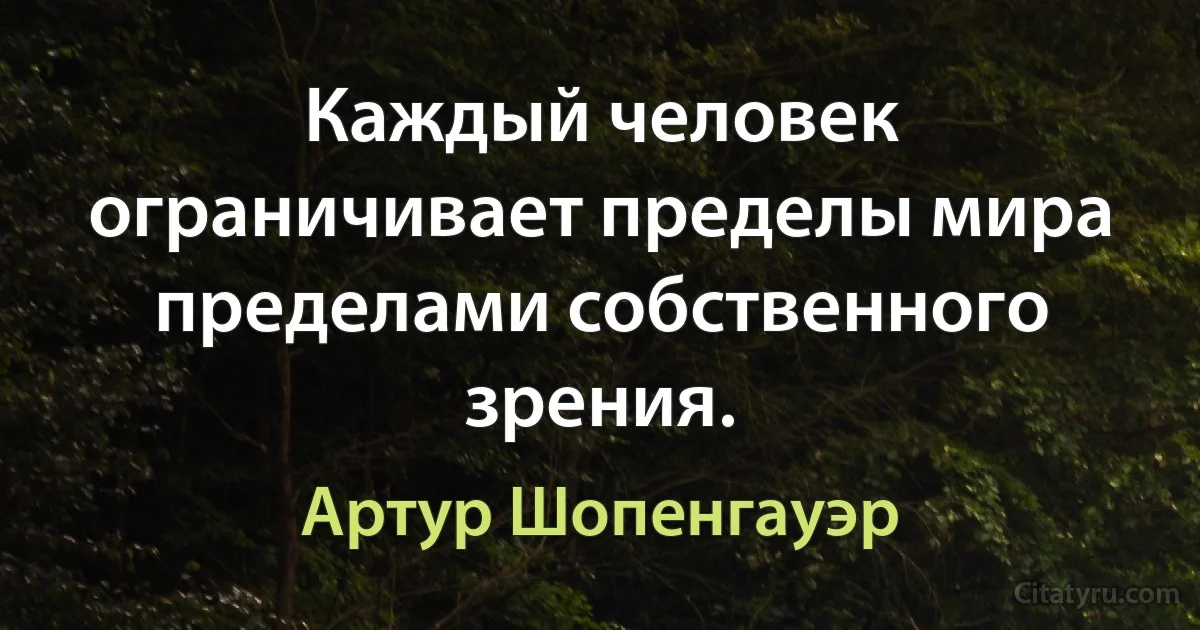 Каждый человек ограничивает пределы мира пределами собственного зрения. (Артур Шопенгауэр)