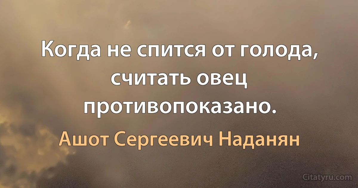 Когда не спится от голода, считать овец противопоказано. (Ашот Сергеевич Наданян)