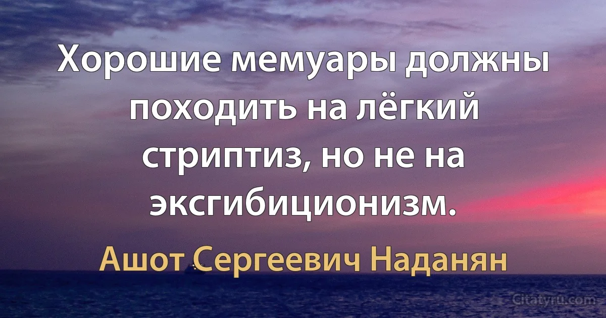 Хорошие мемуары должны походить на лёгкий стриптиз, но не на эксгибиционизм. (Ашот Сергеевич Наданян)