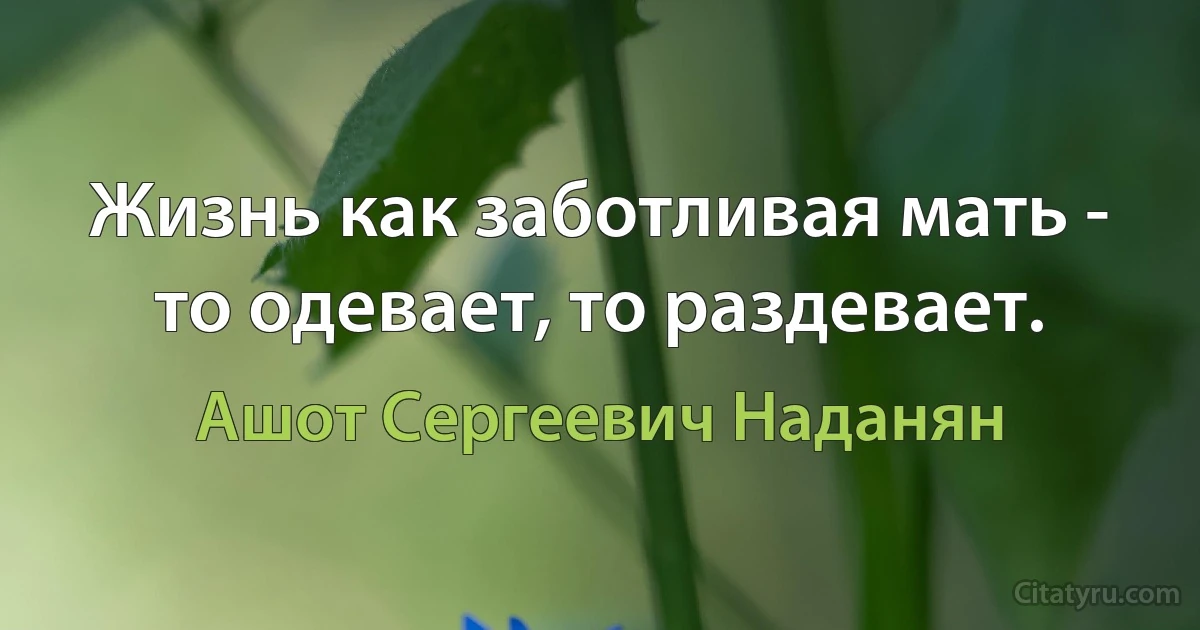 Жизнь как заботливая мать - то одевает, то раздевает. (Ашот Сергеевич Наданян)