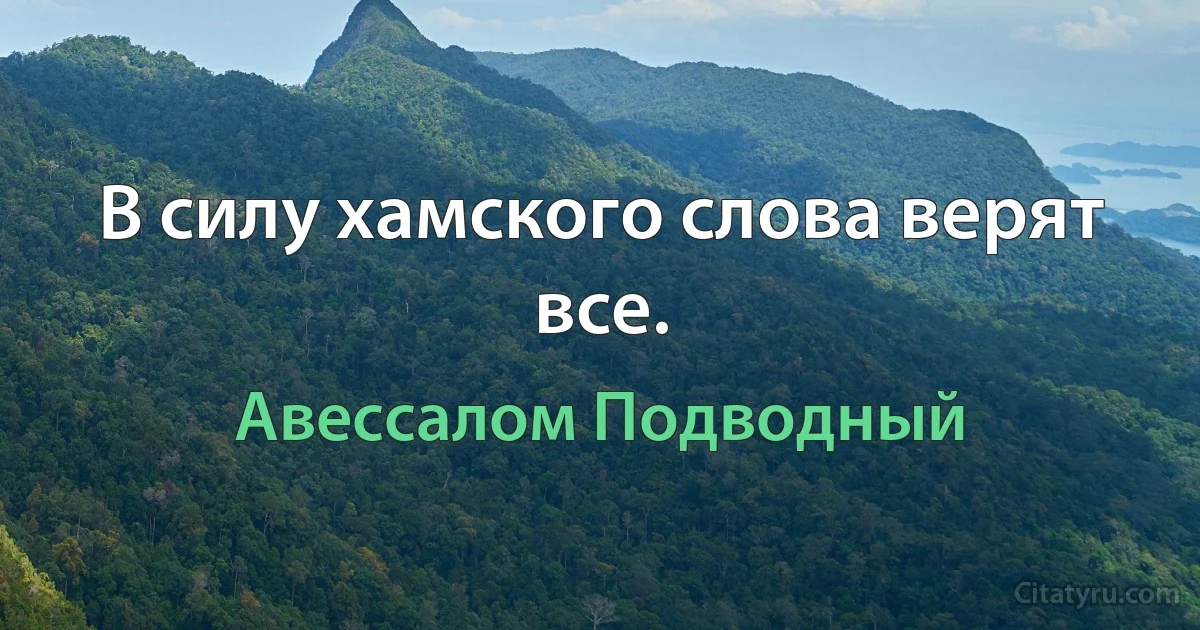 В силу хамского слова верят все. (Авессалом Подводный)