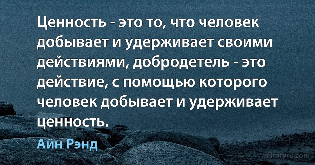 Ценность - это то, что человек добывает и удерживает своими действиями, добродетель - это действие, с помощью которого человек добывает и удерживает ценность. (Айн Рэнд)