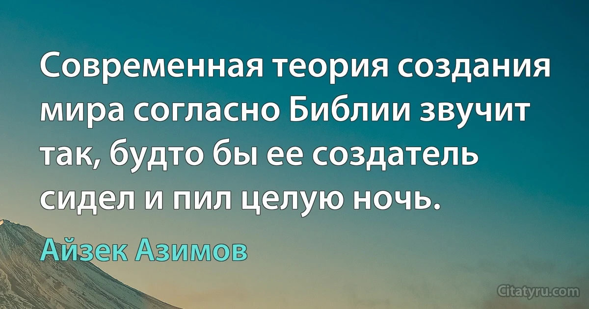 Современная теория создания мира согласно Библии звучит так, будто бы ее создатель сидел и пил целую ночь. (Айзек Азимов)