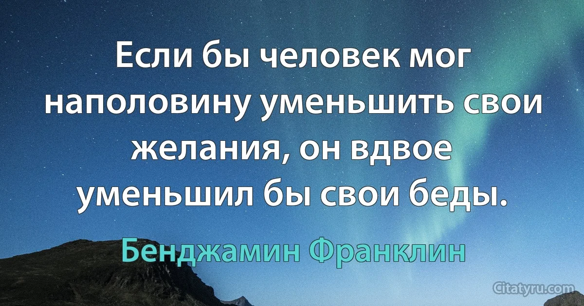 Если бы человек мог наполовину уменьшить свои желания, он вдвое уменьшил бы свои беды. (Бенджамин Франклин)