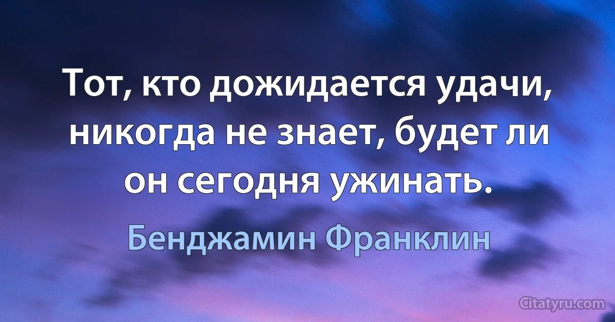 Тот, кто дожидается удачи, никогда не знает, будет ли он сегодня ужинать. (Бенджамин Франклин)