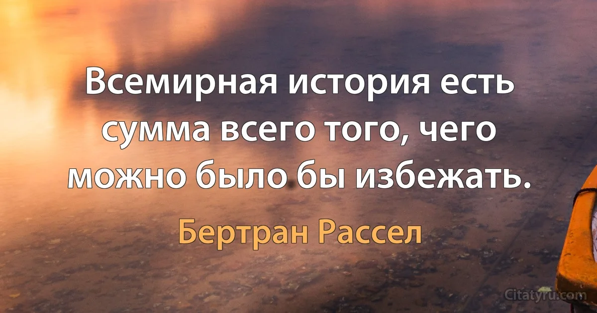 Всемирная история есть сумма всего того, чего можно было бы избежать. (Бертран Рассел)