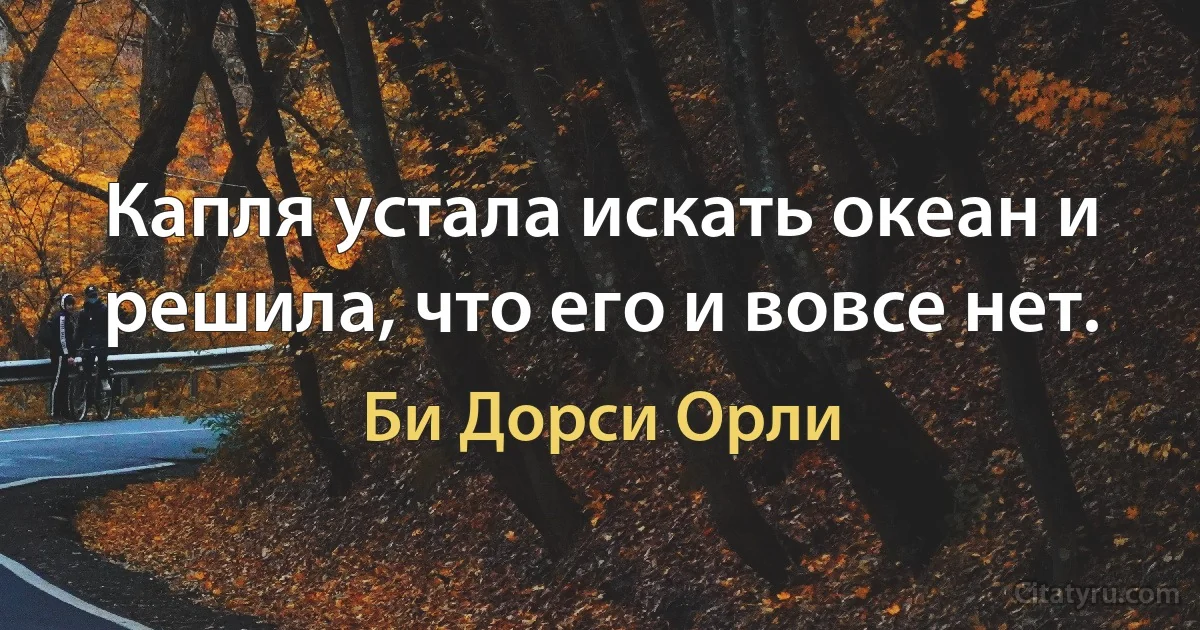 Капля устала искать океан и решила, что его и вовсе нет. (Би Дорси Орли)