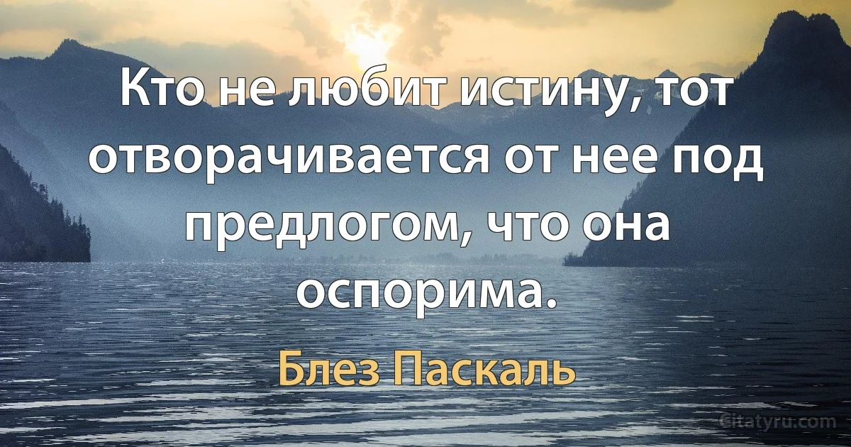 Кто не любит истину, тот отворачивается от нее под предлогом, что она оспорима. (Блез Паскаль)