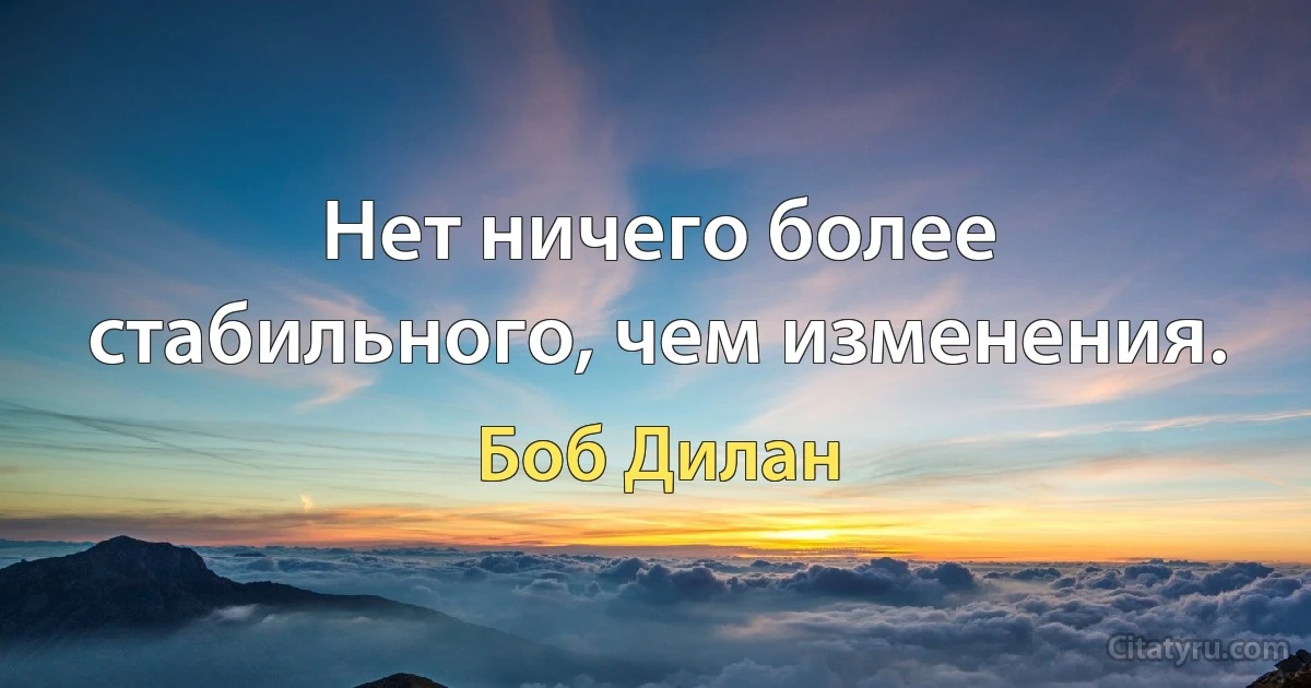 Нет ничего более стабильного, чем изменения. (Боб Дилан)