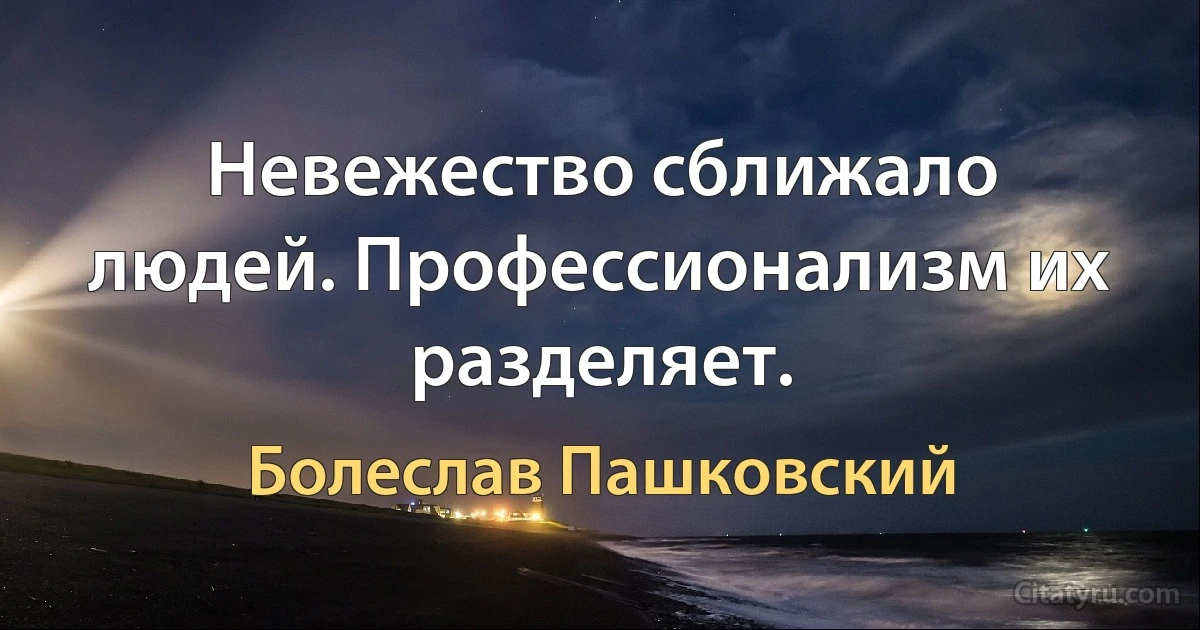 Невежество сближало людей. Профессионализм их разделяет. (Болеслав Пашковский)