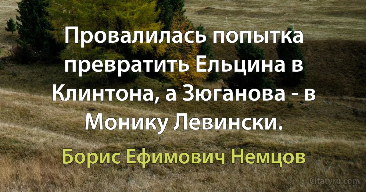 Провалилась попытка превратить Ельцина в Клинтона, а Зюганова - в Монику Левински. (Борис Ефимович Немцов)