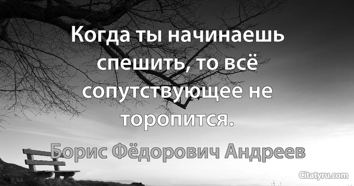 Когда ты начинаешь спешить, то всё сопутствующее не торопится. (Борис Фёдорович Андреев)