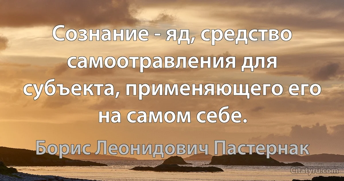 Сознание - яд, средство самоотравления для субъекта, применяющего его на самом себе. (Борис Леонидович Пастернак)