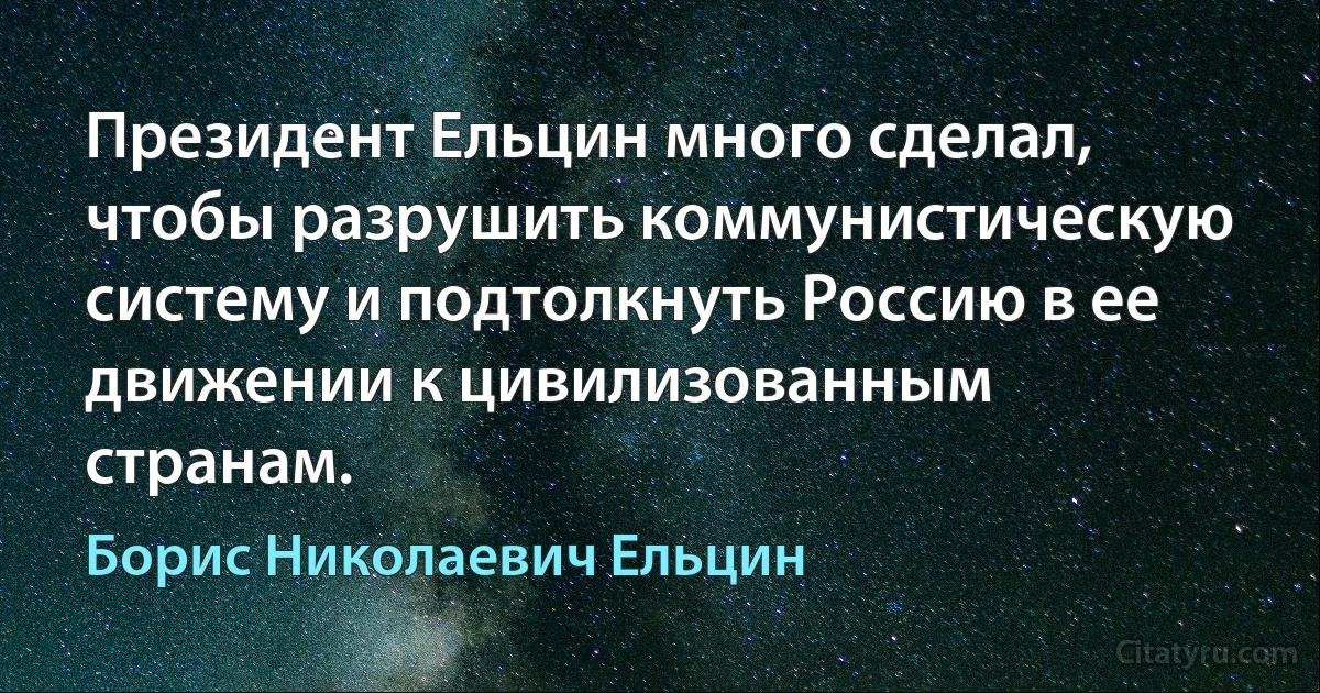 Президент Ельцин много сделал, чтобы разрушить коммунистическую систему и подтолкнуть Россию в ее движении к цивилизованным странам. (Борис Николаевич Ельцин)