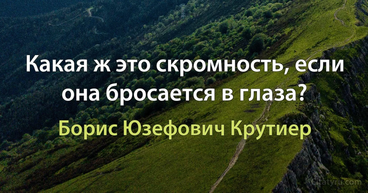 Какая ж это скромность, если она бросается в глаза? (Борис Юзефович Крутиер)