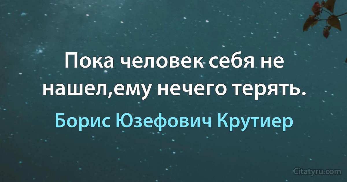 Пока человек себя не нашел,ему нечего терять. (Борис Юзефович Крутиер)