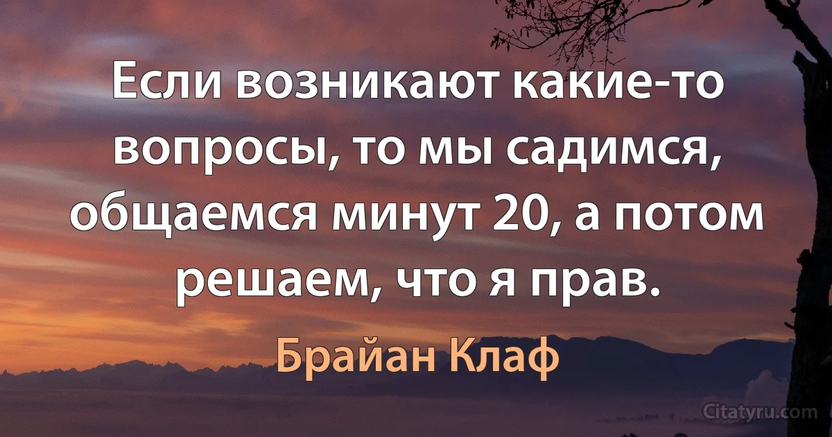 Если возникают какие-то вопросы, то мы садимся, общаемся минут 20, а потом решаем, что я прав. (Брайан Клаф)