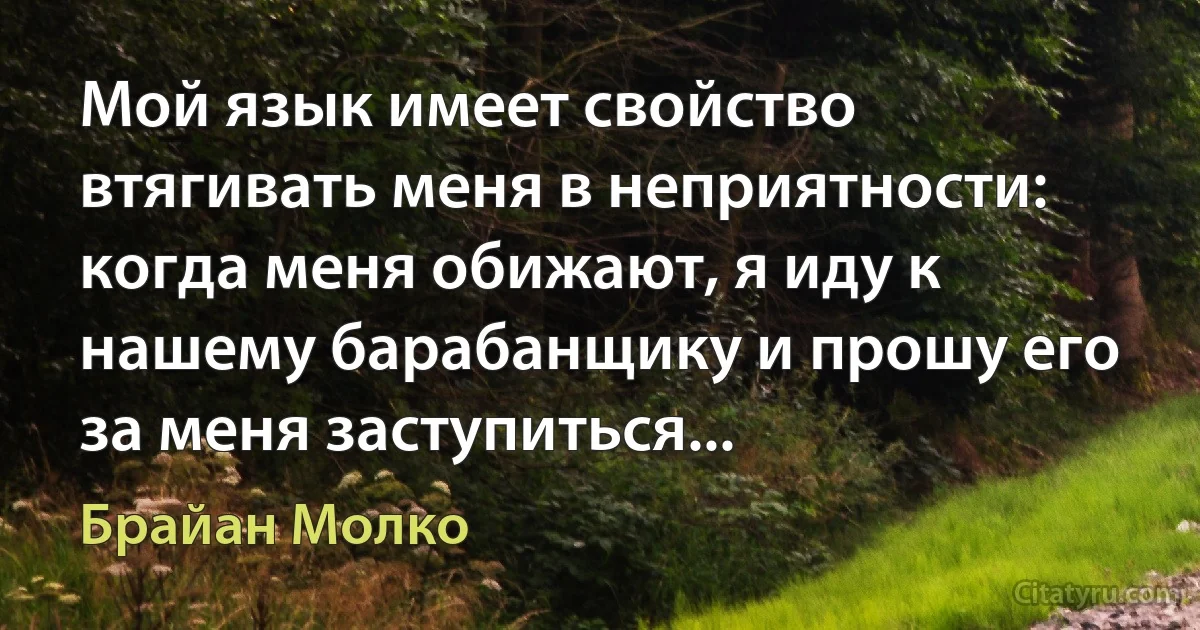 Мой язык имеет свойство втягивать меня в неприятности: когда меня обижают, я иду к нашему барабанщику и прошу его за меня заступиться... (Брайан Молко)