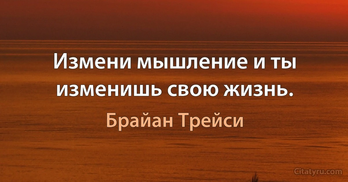 Измени мышление и ты изменишь свою жизнь. (Брайан Трейси)