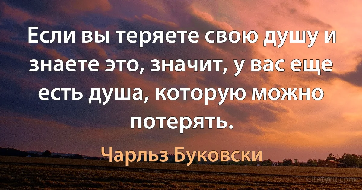 Если вы теряете свою душу и знаете это, значит, у вас еще есть душа, которую можно потерять. (Чарльз Буковски)