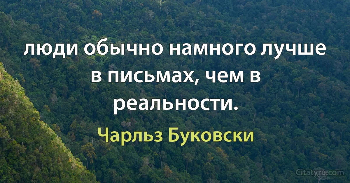 люди обычно намного лучше в письмах, чем в реальности. (Чарльз Буковски)