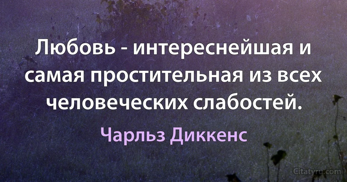 Любовь - интереснейшая и самая простительная из всех человеческих слабостей. (Чарльз Диккенс)