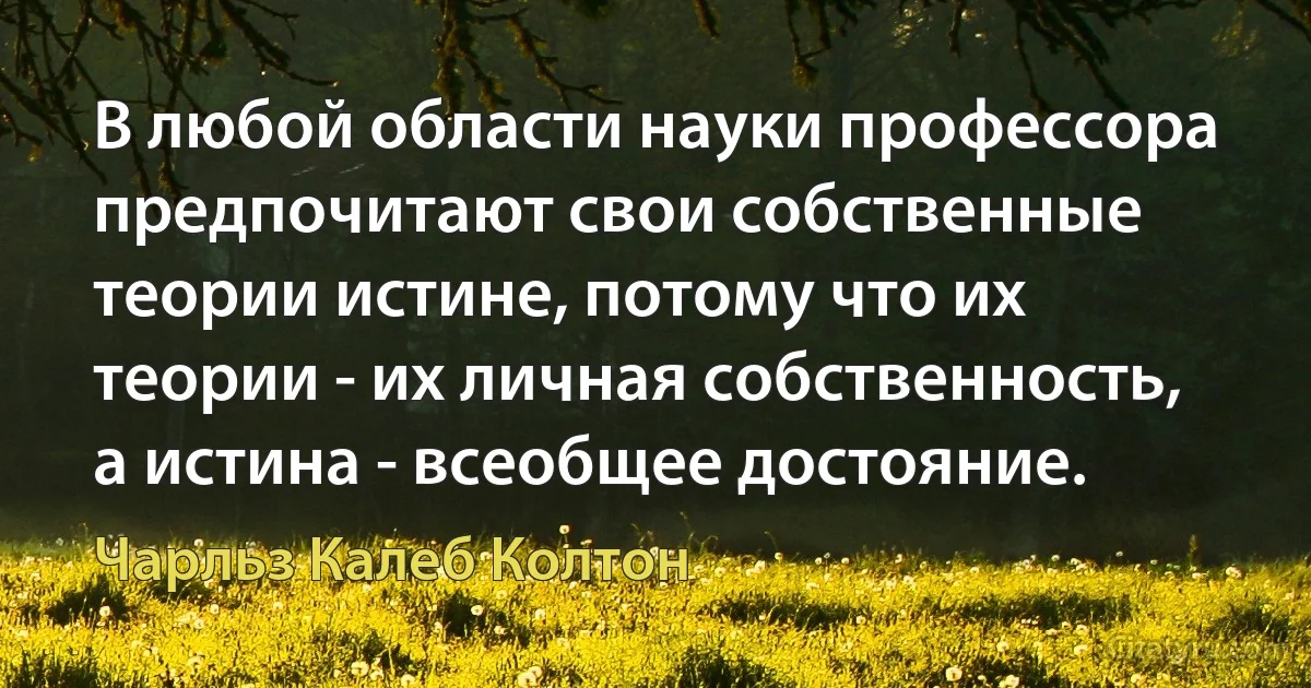 В любой области науки профессора предпочитают свои собственные теории истине, потому что их теории - их личная собственность, а истина - всеобщее достояние. (Чарльз Калеб Колтон)