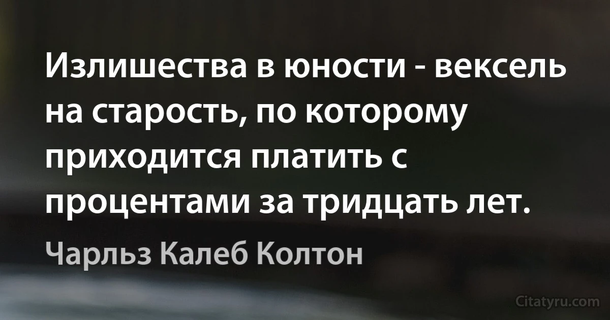 Излишества в юности - вексель на старость, по которому приходится платить с процентами за тридцать лет. (Чарльз Калеб Колтон)