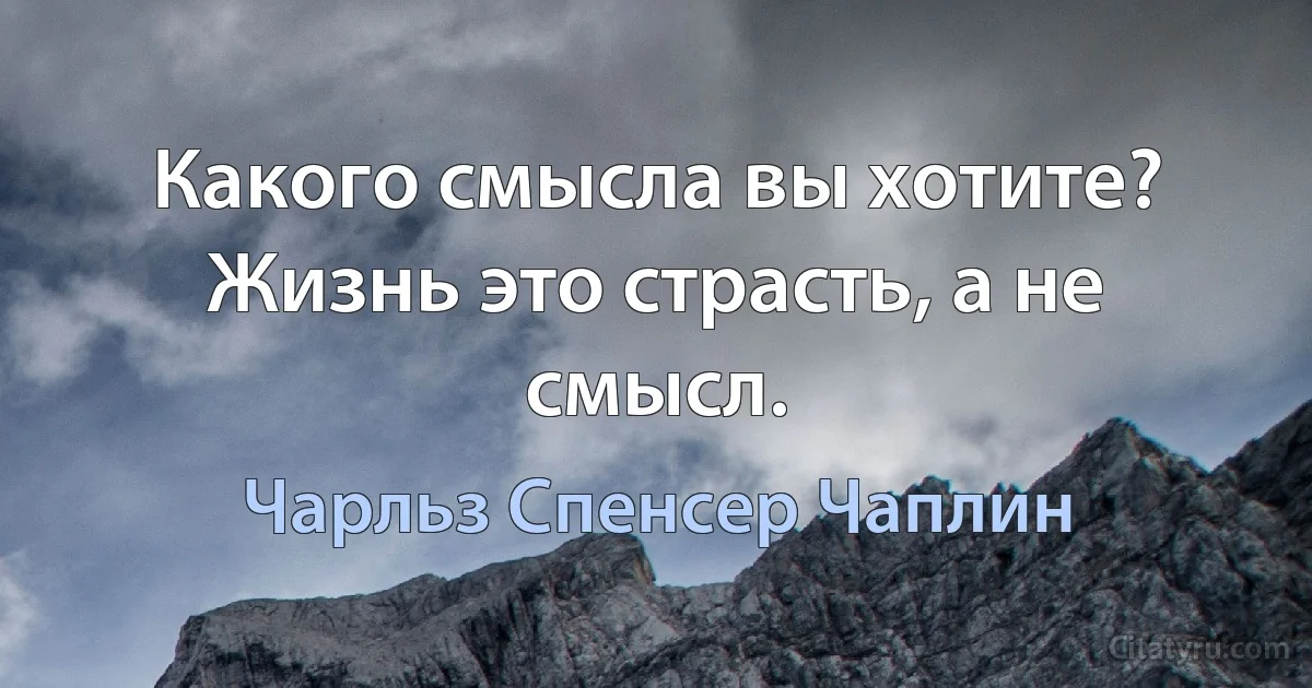 Какого смысла вы хотите? Жизнь это страсть, а не смысл. (Чарльз Спенсер Чаплин)