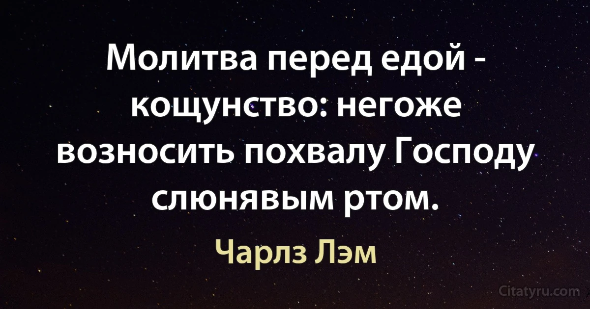 Молитва перед едой - кощунство: негоже возносить похвалу Господу слюнявым ртом. (Чарлз Лэм)