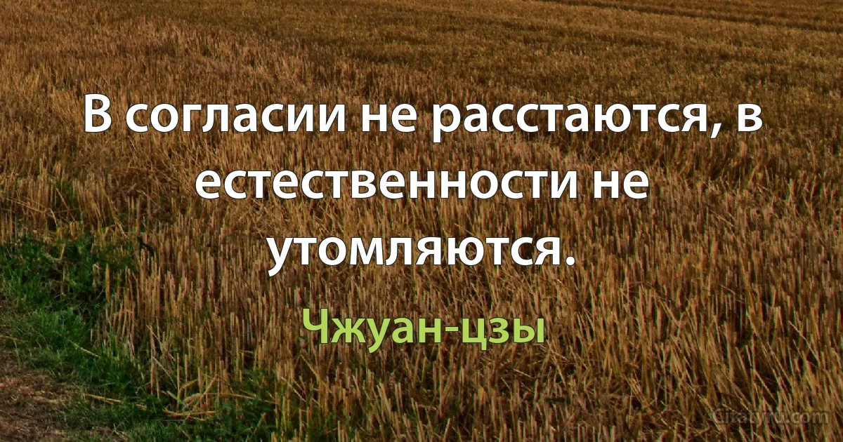 В согласии не расстаются, в естественности не утомляются. (Чжуан-цзы)